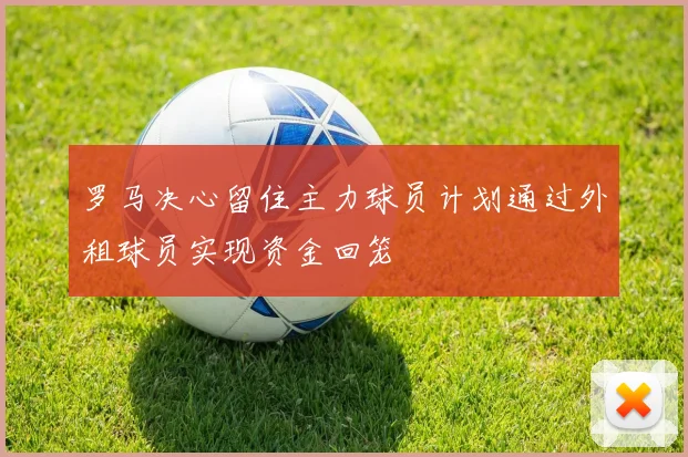 罗马决心留住主力球员计划通过外租球员实现资金回笼