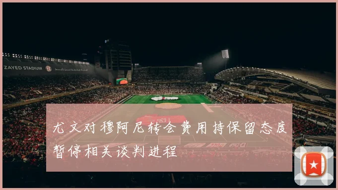 尤文对穆阿尼转会费用持保留态度暂停相关谈判进程