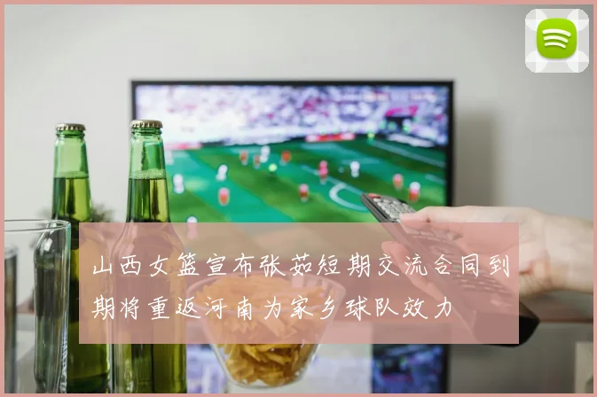山西女篮宣布张茹短期交流合同到期将重返河南为家乡球队效力