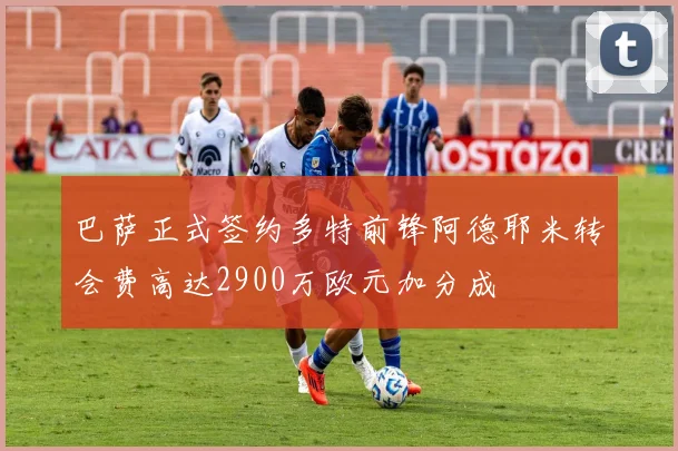 巴萨正式签约多特前锋阿德耶米转会费高达2900万欧元加分成