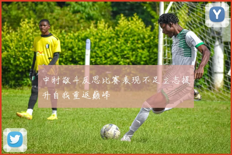 中村敬斗反思比赛表现不足立志提升自我重返巅峰