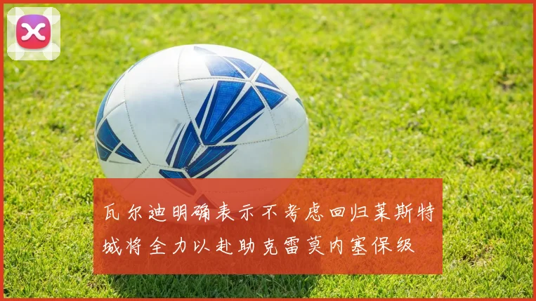 瓦尔迪明确表示不考虑回归莱斯特城将全力以赴助克雷莫内塞保级