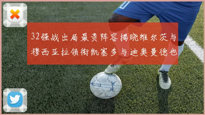 32强战出局最贵阵容揭晓维尔茨与穆西亚拉领衔凯塞多与迪奥曼德也在其中