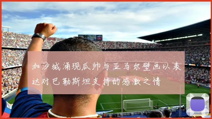 加沙城涌现瓜帅与亚马尔壁画以表达对巴勒斯坦支持的感激之情