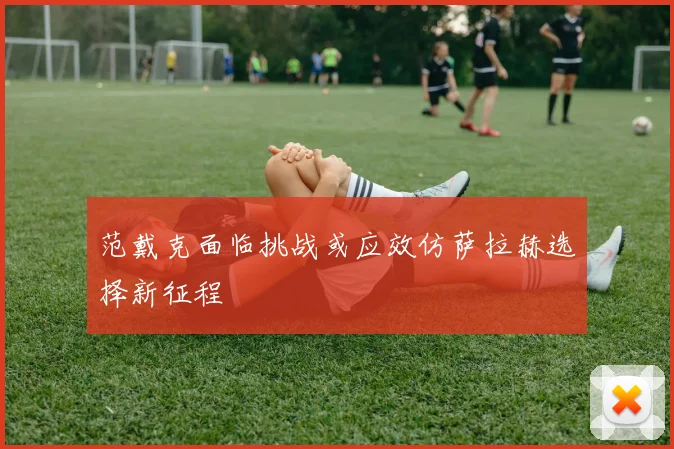范戴克面临挑战或应效仿萨拉赫选择新征程