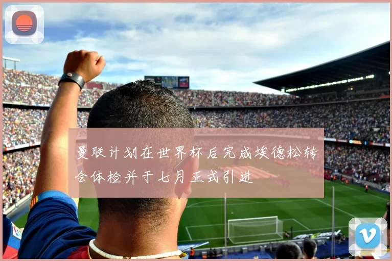 曼联计划在世界杯后完成埃德松转会体检并于七月正式引进