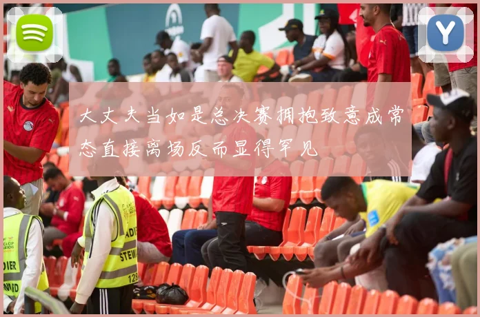 大丈夫当如是总决赛拥抱致意成常态直接离场反而显得罕见