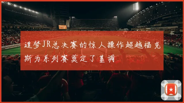 追梦JR总决赛的惊人操作超越福克斯为系列赛奠定了基调