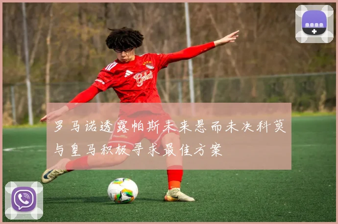 罗马诺透露帕斯未来悬而未决科莫与皇马积极寻求最佳方案