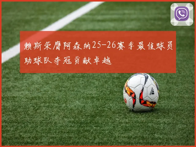 赖斯荣膺阿森纳25-26赛季最佳球员助球队夺冠贡献卓越