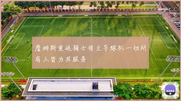 詹姆斯重返骑士将主导球队一切所有人皆为其服务