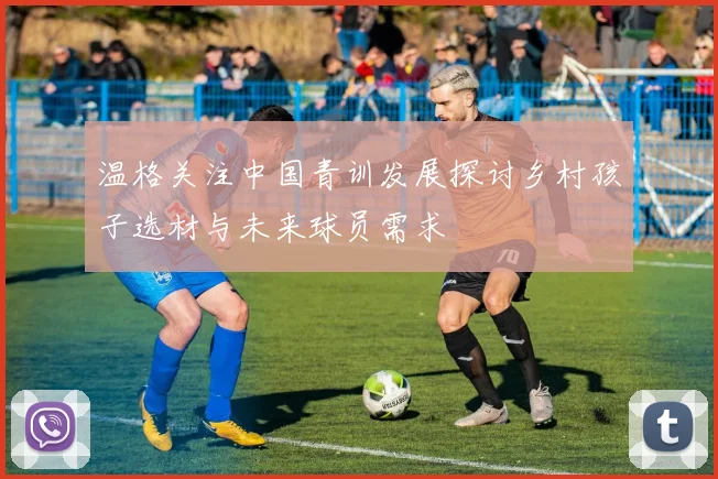 温格关注中国青训发展探讨乡村孩子选材与未来球员需求