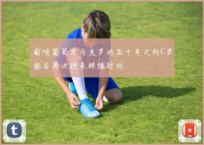 前哨葡萄牙与克罗地亚十年之约C罗能否再次迎来辉煌时刻