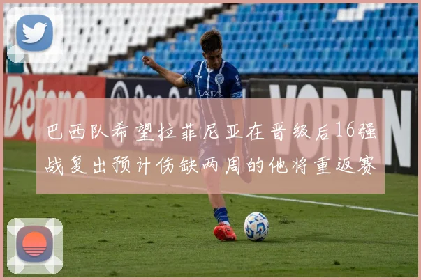 巴西队希望拉菲尼亚在晋级后16强战复出预计伤缺两周的他将重返赛场