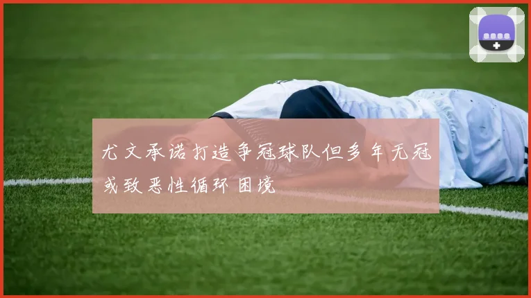 尤文承诺打造争冠球队但多年无冠或致恶性循环困境