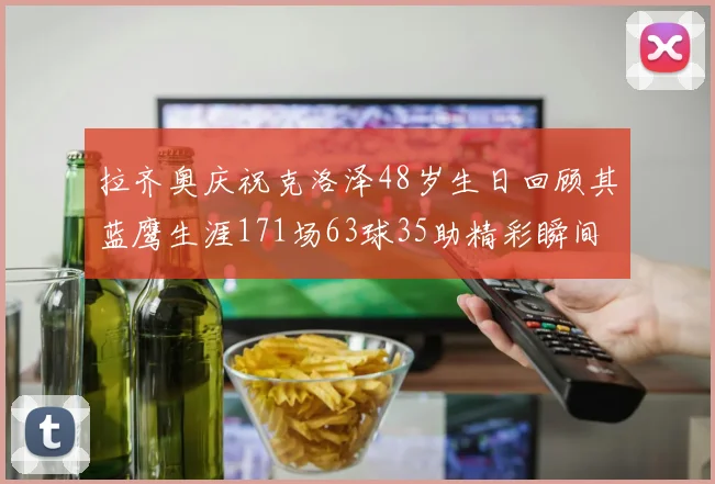 拉齐奥庆祝克洛泽48岁生日回顾其蓝鹰生涯171场63球35助精彩瞬间