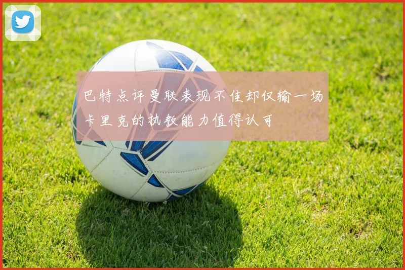 巴特点评曼联表现不佳却仅输一场卡里克的执教能力值得认可