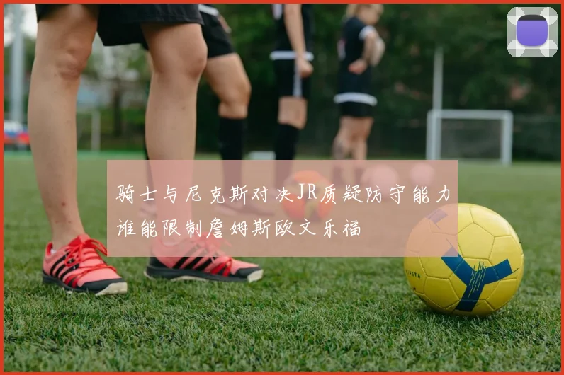 骑士与尼克斯对决JR质疑防守能力谁能限制詹姆斯欧文乐福