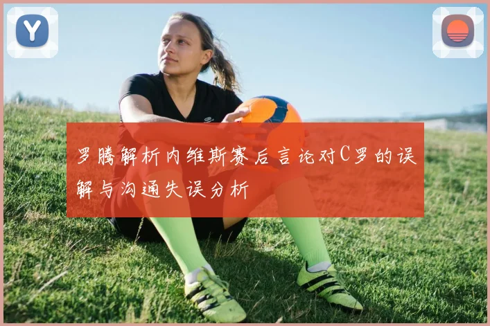 罗腾解析内维斯赛后言论对C罗的误解与沟通失误分析
