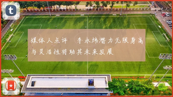 媒体人点评偰李永炜潜力无限身高与灵活性将助其未来发展